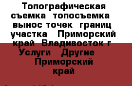  Топографическая съемка (топосъемка), вынос точек (границ) участка - Приморский край, Владивосток г. Услуги » Другие   . Приморский край